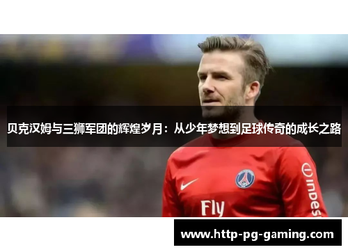 贝克汉姆与三狮军团的辉煌岁月:从少年梦想到足球传奇的成长之路 贝克汉姆与三狮军团的辉煌岁月:从少年梦想到足球传奇的成长之路