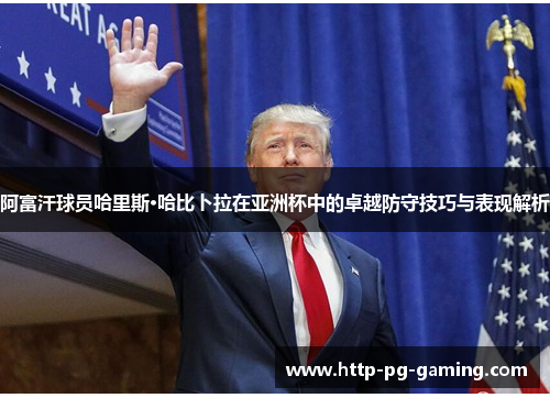 阿富汗球员哈里斯·哈比卜拉在亚洲杯中的卓越防守技巧与表现解析