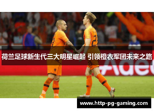 荷兰足球新生代三大明星崛起 引领橙衣军团未来之路