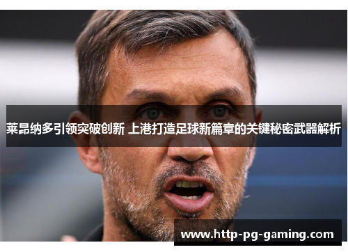 莱昂纳多引领突破创新 上港打造足球新篇章的关键秘密武器解析