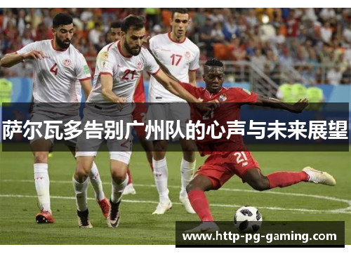 萨尔瓦多告别广州队的心声与未来展望