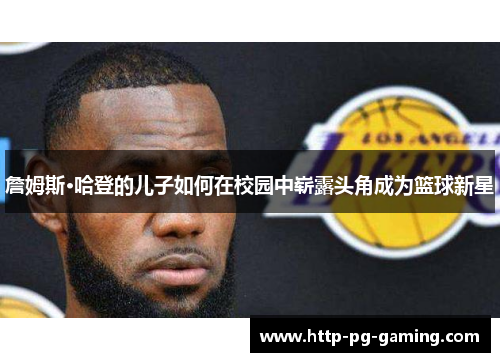 詹姆斯·哈登的儿子如何在校园中崭露头角成为篮球新星