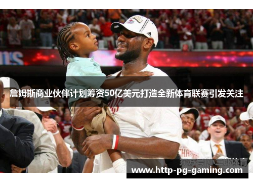 詹姆斯商业伙伴计划筹资50亿美元打造全新体育联赛引发关注