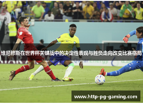 维尼修斯在世界杯关键战中的决定性表现与胜负走向改变比赛格局
