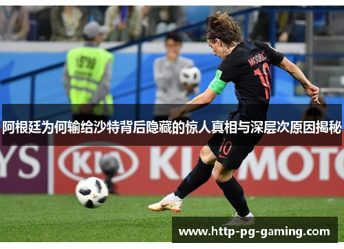 阿根廷为何输给沙特背后隐藏的惊人真相与深层次原因揭秘