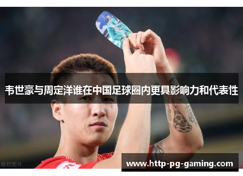 韦世豪与周定洋谁在中国足球圈内更具影响力和代表性