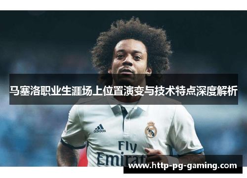 马塞洛职业生涯场上位置演变与技术特点深度解析