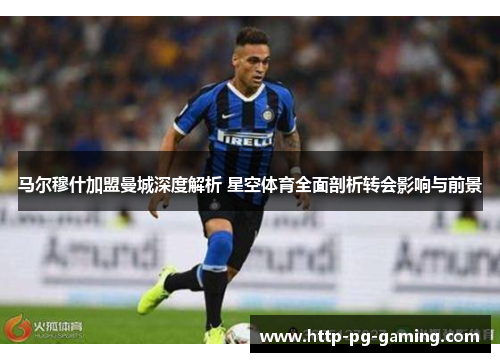 马尔穆什加盟曼城深度解析 星空体育全面剖析转会影响与前景